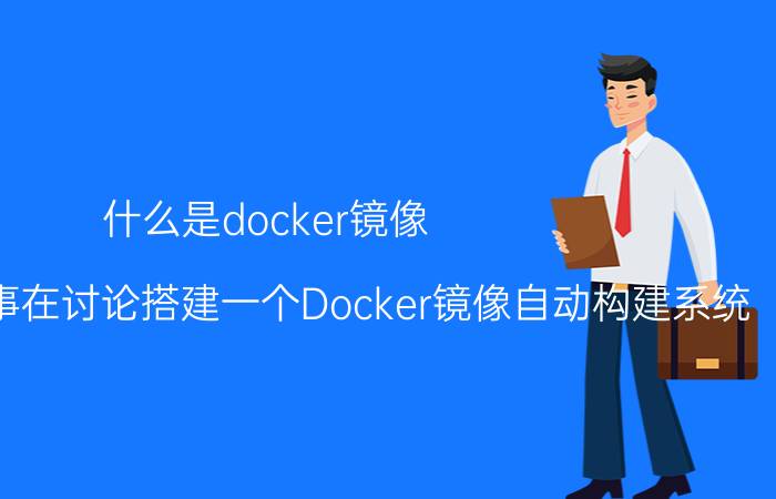 什么是docker镜像 公司技术同事在讨论搭建一个Docker镜像自动构建系统，该怎么做？